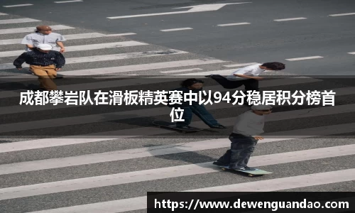 成都攀岩队在滑板精英赛中以94分稳居积分榜首位
