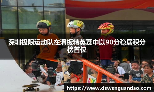 深圳极限运动队在滑板精英赛中以90分稳居积分榜首位