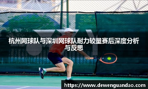 杭州网球队与深圳网球队耐力较量赛后深度分析与反思