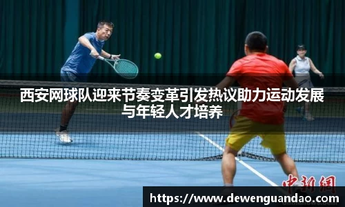 西安网球队迎来节奏变革引发热议助力运动发展与年轻人才培养