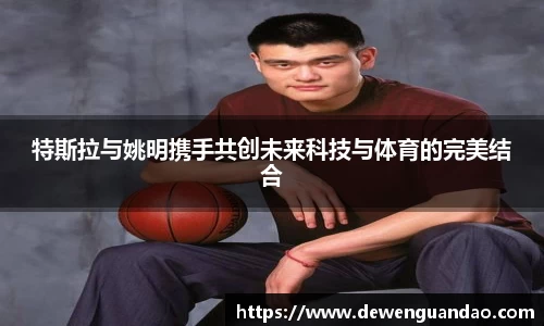 特斯拉与姚明携手共创未来科技与体育的完美结合