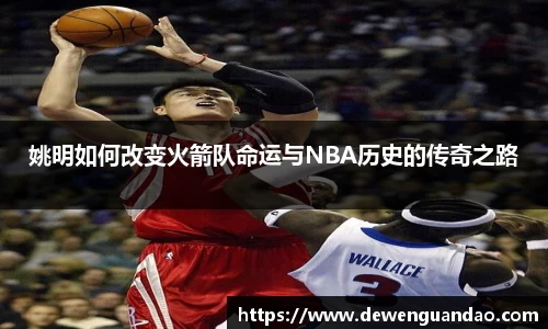 姚明如何改变火箭队命运与NBA历史的传奇之路