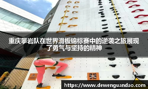 重庆攀岩队在世界滑板锦标赛中的逆袭之旅展现了勇气与坚持的精神