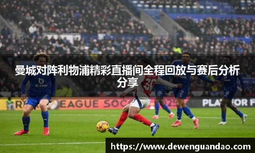 曼城对阵利物浦精彩直播间全程回放与赛后分析分享