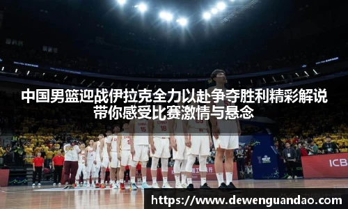 中国男篮迎战伊拉克全力以赴争夺胜利精彩解说带你感受比赛激情与悬念