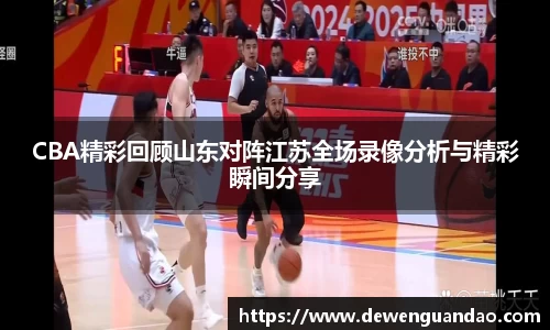 CBA精彩回顾山东对阵江苏全场录像分析与精彩瞬间分享
