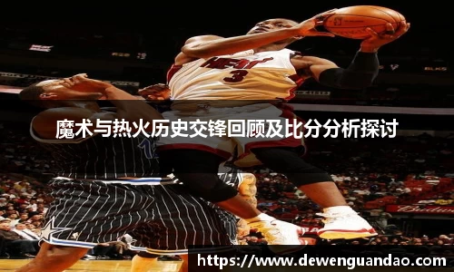 魔术与热火历史交锋回顾及比分分析探讨
