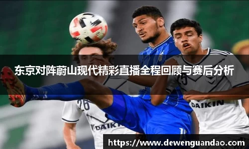 东京对阵蔚山现代精彩直播全程回顾与赛后分析