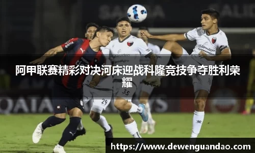 阿甲联赛精彩对决河床迎战科隆竞技争夺胜利荣耀