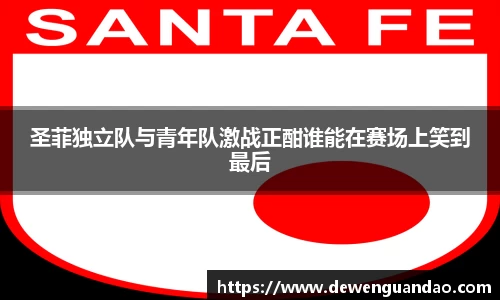 圣菲独立队与青年队激战正酣谁能在赛场上笑到最后