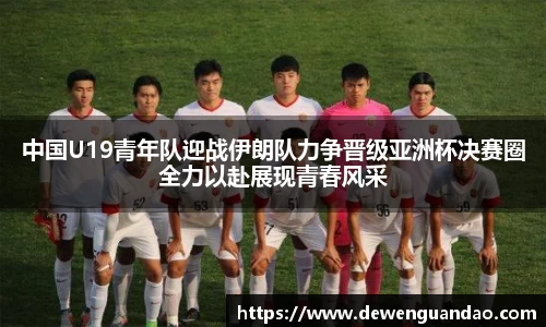 中国U19青年队迎战伊朗队力争晋级亚洲杯决赛圈全力以赴展现青春风采