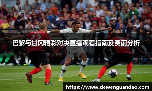 巴黎与甘冈精彩对决直播观看指南及赛前分析