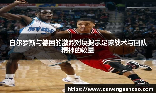 白尔罗斯与德国的激烈对决揭示足球战术与团队精神的较量